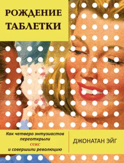 Эйг Д., Рождение таблетки. Как четверо энтузиастов переоткрыли секс и совершили революцию