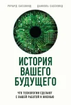 Сасскинд, Ричард. История вашего будущего. Что технологии сделают с вашей работой и жизнью