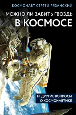 Рязанский С. Н., Можно ли забить гвоздь в космосе и другие вопросы о космонавтике (Удивительная Земля. Книги Сергея Рязанского)