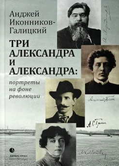 Иконников-Галицкий, А. Три Александра и Александра. Портреты на фоне революции : Александр Грин, Александр Амфитеатров, Александр Блок, Александра Коллонтай 