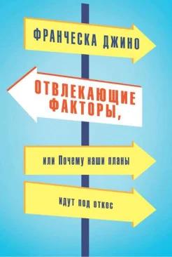 Джино, Ф. Отвлекающие факторы, или Почему наши планы идут под откос 