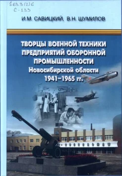 Савицкий, И. М. Творцы военной техники предприятий оборонной промышленности Новосибирской области, 1941-1965 гг. : посвящается 70-летию Великой Победы