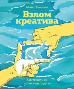 Микалко М. Взлом креатива: как увидеть то, что не видят другие