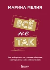 Мелия М. И., Всё не так. Как выбираться из тупиков общения, в которые мы сами себя загоняем