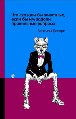 Деспре В., Что сказали бы животные, если бы им задали правильные вопросы