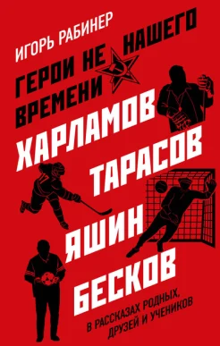 Рабинер, Игорь Яковлевич. Герои не нашего времени. Харламов, Тарасов, Яшин, Бесков в рассказах родных, друзей и учеников