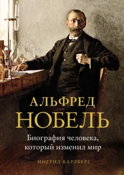 Карлберг К., Альфред Нобель. Биография человека, который изменил мир