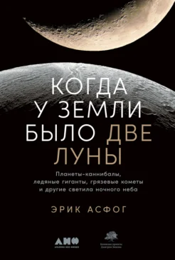  Асфог Э., Когда у Земли было две Луны. Планеты-каннибалы, ледяные гиганты, грязевые кометы и другие светила ночного неба
