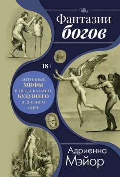 Мэйор А., Фантазии богов. Античные мифы и предсказание будущего в Древнем мире. 18+