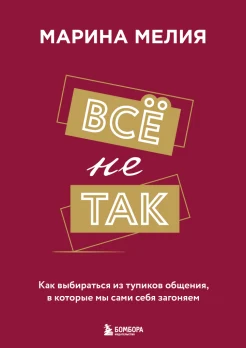 Мелия М. И., Всё не так. Как выбираться из тупиков общения, в которые мы сами себя загоняем