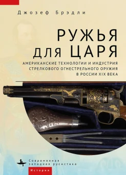 Брэдли Д., Ружья для царя. Американские технологии и индустрия стрелкового огнестрельного оружия в России XIX века