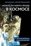 Рязанский С. Н., Можно ли забить гвоздь в космосе и другие вопросы о космонавтике (Удивительная Земля. Книги Сергея Рязанского)